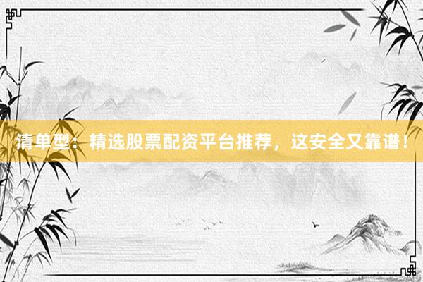 清单型：精选股票配资平台推荐，这安全又靠谱！