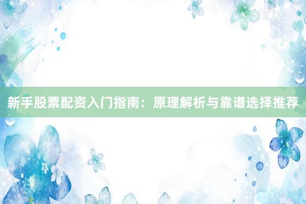 新手股票配资入门指南：原理解析与靠谱选择推荐