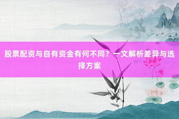 股票配资与自有资金有何不同？一文解析差异与选择方案