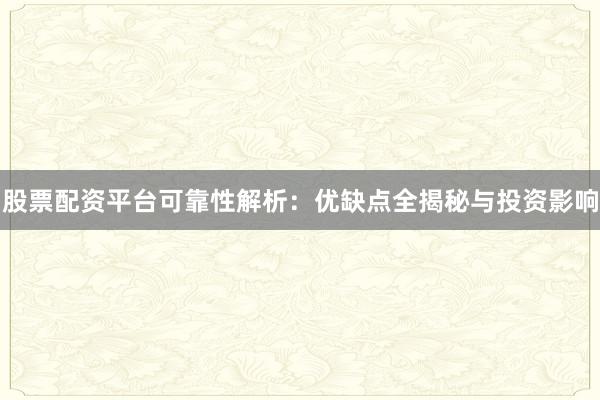 股票配资平台可靠性解析：优缺点全揭秘与投资影响