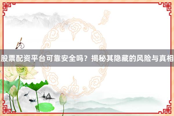 股票配资平台可靠安全吗？揭秘其隐藏的风险与真相