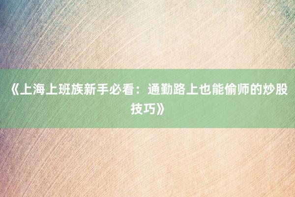 《上海上班族新手必看：通勤路上也能偷师的炒股技巧》