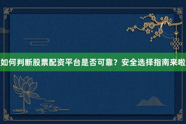 如何判断股票配资平台是否可靠？安全选择指南来啦