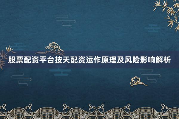 股票配资平台按天配资运作原理及风险影响解析