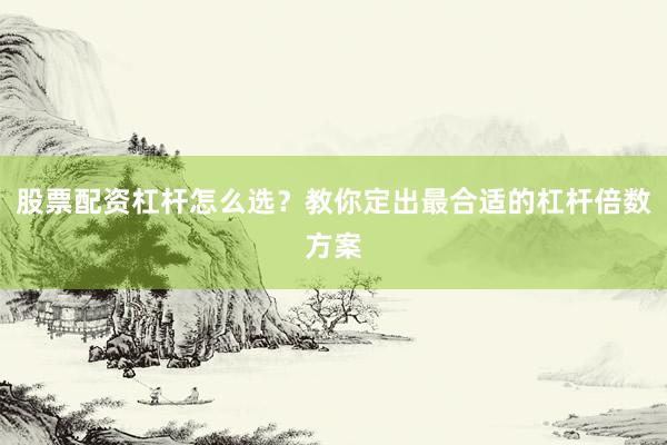 股票配资杠杆怎么选？教你定出最合适的杠杆倍数方案