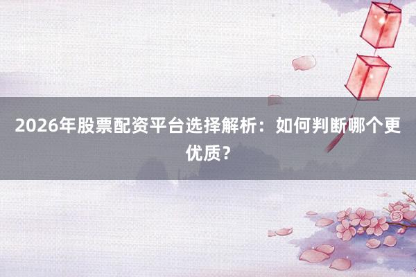 2026年股票配资平台选择解析：如何判断哪个更优质？