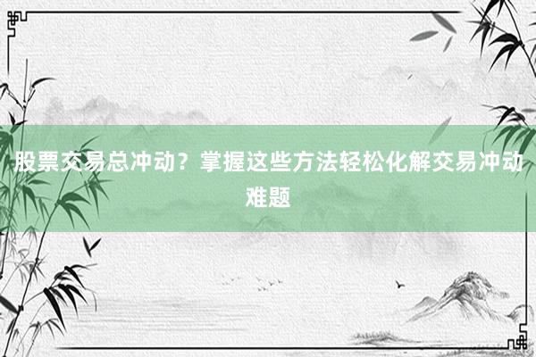 股票交易总冲动？掌握这些方法轻松化解交易冲动难题