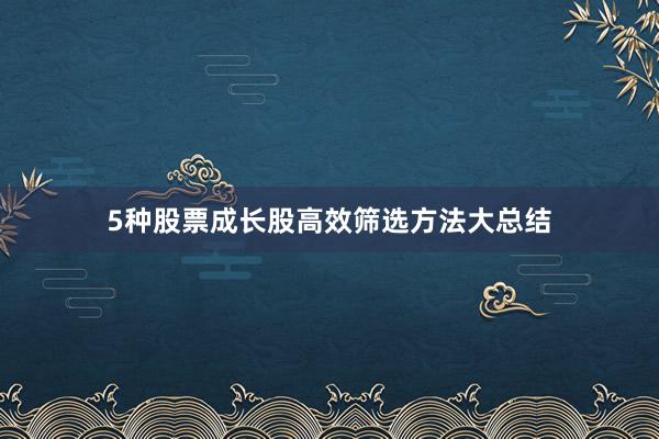 5种股票成长股高效筛选方法大总结