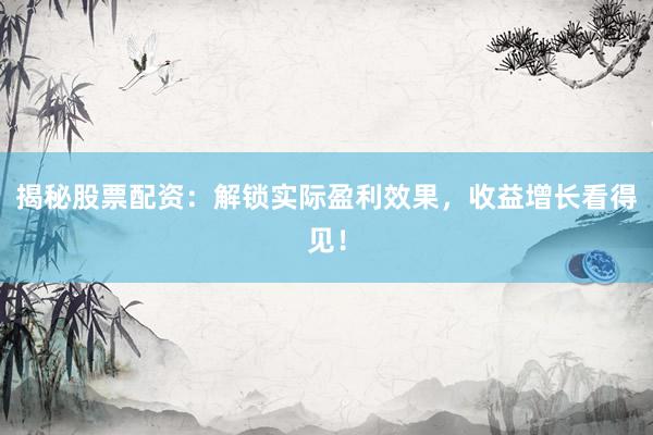 揭秘股票配资：解锁实际盈利效果，收益增长看得见！