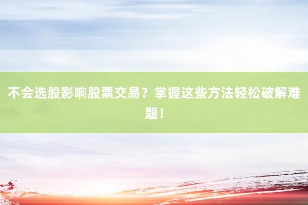 不会选股影响股票交易？掌握这些方法轻松破解难题！