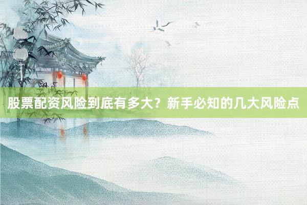 股票配资风险到底有多大？新手必知的几大风险点