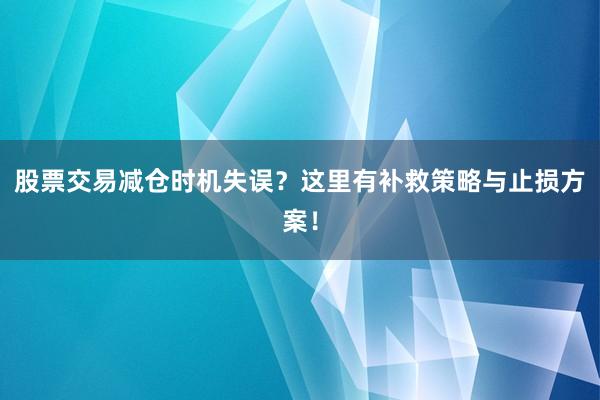 股票交易减仓时机失误？这里有补救策略与止损方案！
