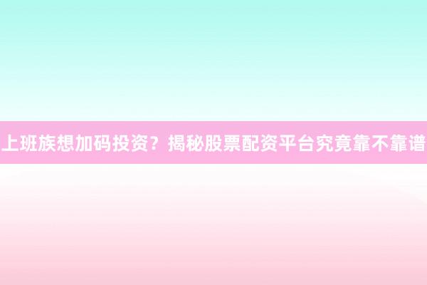 上班族想加码投资？揭秘股票配资平台究竟靠不靠谱