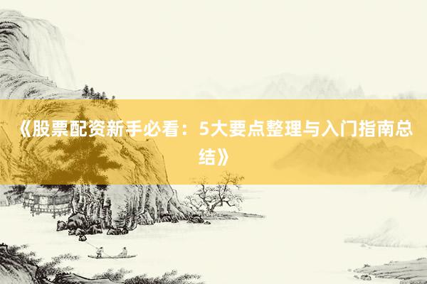 《股票配资新手必看：5大要点整理与入门指南总结》
