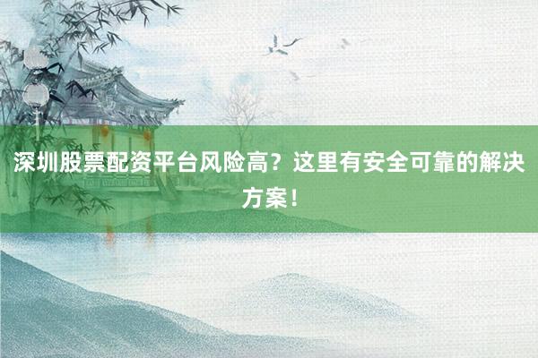 深圳股票配资平台风险高？这里有安全可靠的解决方案！