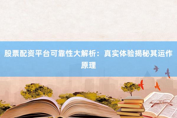 股票配资平台可靠性大解析：真实体验揭秘其运作原理