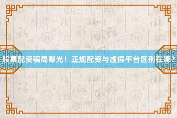 股票配资骗局曝光！正规配资与虚假平台区别在哪？