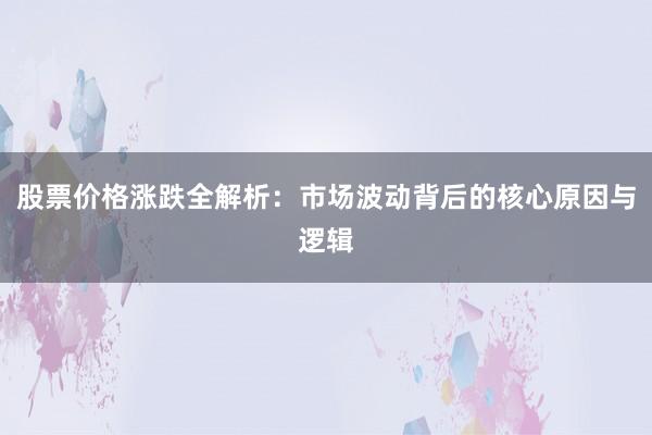 股票价格涨跌全解析：市场波动背后的核心原因与逻辑
