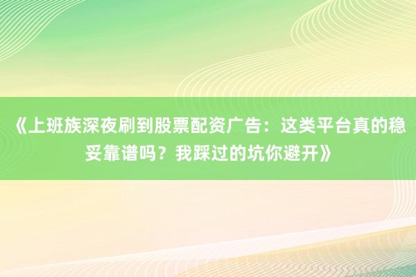 《上班族深夜刷到股票配资广告：这类平台真的稳妥靠谱吗？我踩过的坑你避开》