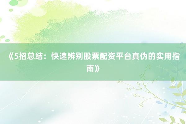 《5招总结：快速辨别股票配资平台真伪的实用指南》