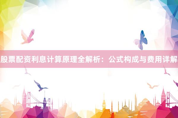 股票配资利息计算原理全解析：公式构成与费用详解