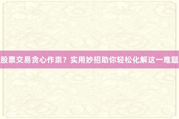 股票交易贪心作祟？实用妙招助你轻松化解这一难题