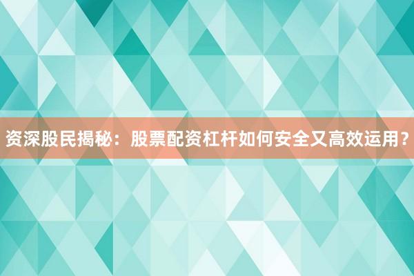 资深股民揭秘：股票配资杠杆如何安全又高效运用？