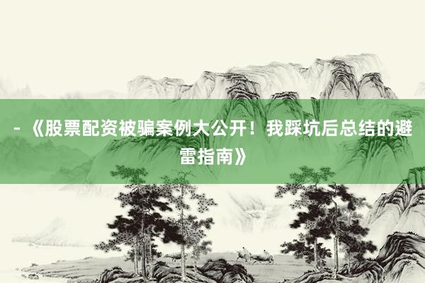 - 《股票配资被骗案例大公开！我踩坑后总结的避雷指南》