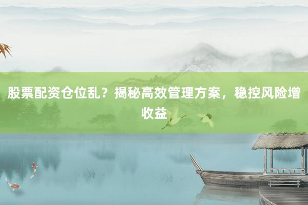 股票配资仓位乱？揭秘高效管理方案，稳控风险增收益