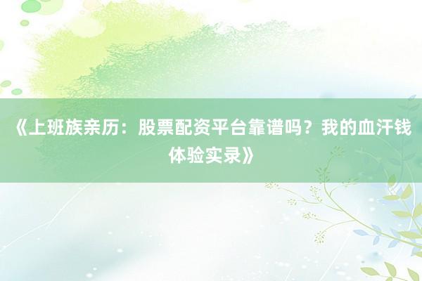 《上班族亲历：股票配资平台靠谱吗？我的血汗钱体验实录》