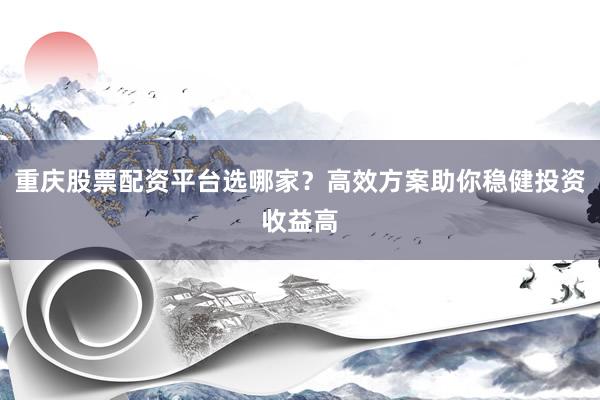 重庆股票配资平台选哪家？高效方案助你稳健投资收益高