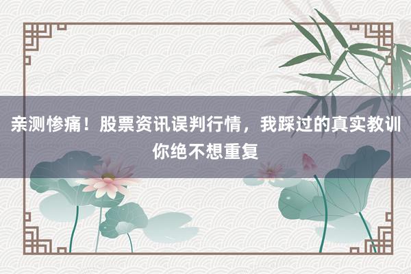 亲测惨痛！股票资讯误判行情，我踩过的真实教训你绝不想重复
