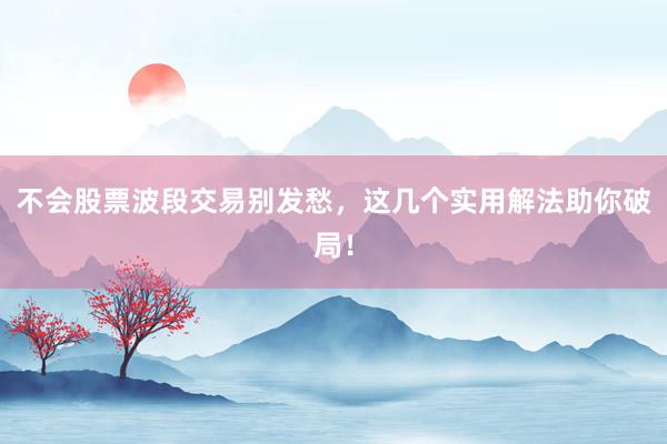 不会股票波段交易别发愁，这几个实用解法助你破局！