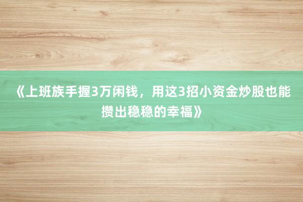 《上班族手握3万闲钱，用这3招小资金炒股也能攒出稳稳的幸福》