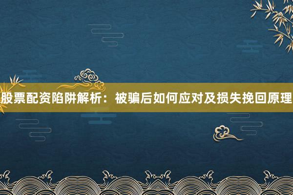 股票配资陷阱解析：被骗后如何应对及损失挽回原理