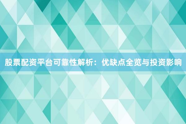 股票配资平台可靠性解析：优缺点全览与投资影响