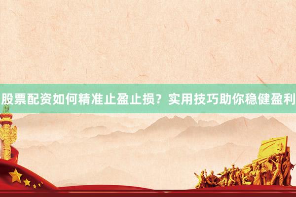 股票配资如何精准止盈止损？实用技巧助你稳健盈利