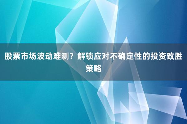 股票市场波动难测？解锁应对不确定性的投资致胜策略