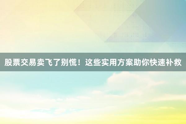 股票交易卖飞了别慌！这些实用方案助你快速补救