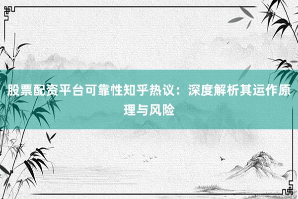 股票配资平台可靠性知乎热议：深度解析其运作原理与风险
