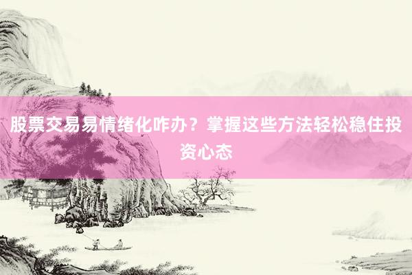 股票交易易情绪化咋办?掌握这些方法轻松稳住投资心态