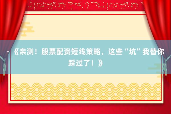 - 《亲测！股票配资短线策略，这些“坑”我替你踩过了！》