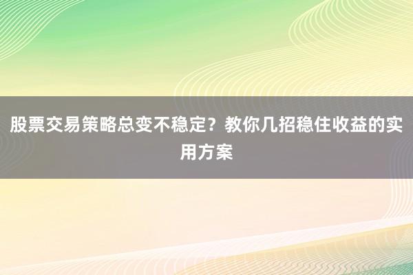 股票交易策略总变不稳定？教你几招稳住收益的实用方案