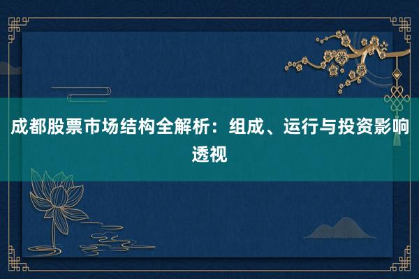 成都股票市场结构全解析：组成、运行与投资影响透视