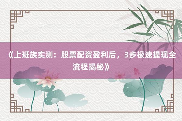《上班族实测:股票配资盈利后,3步极速提现全流程揭秘》
