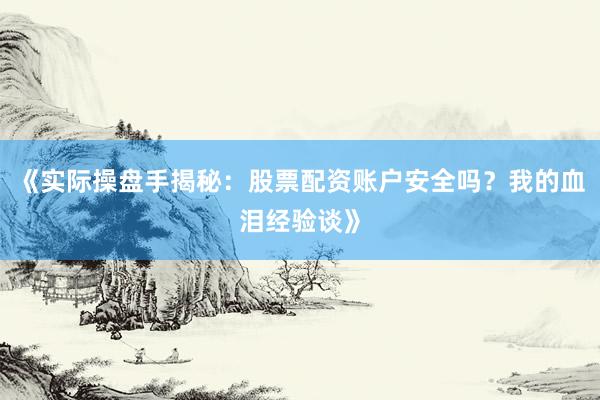 《实际操盘手揭秘：股票配资账户安全吗？我的血泪经验谈》