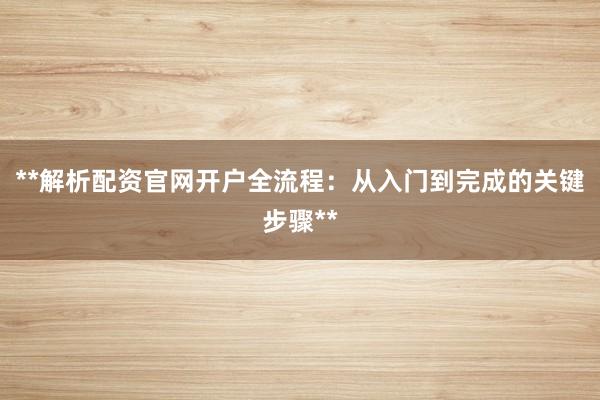**解析配资官网开户全流程:从入门到完成的关键步骤**