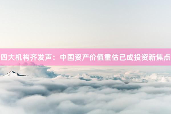 四大机构齐发声：中国资产价值重估已成投资新焦点