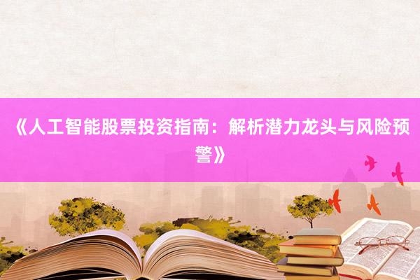 《人工智能股票投资指南：解析潜力龙头与风险预警》