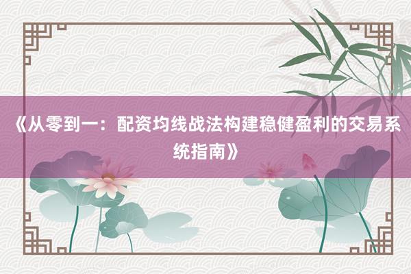 《从零到一:配资均线战法构建稳健盈利的交易系统指南》
